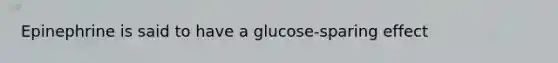 Epinephrine is said to have a glucose-sparing effect