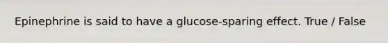 Epinephrine is said to have a glucose-sparing effect. True / False