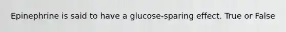 Epinephrine is said to have a glucose-sparing effect. True or False