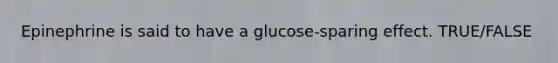 Epinephrine is said to have a glucose-sparing effect. TRUE/FALSE