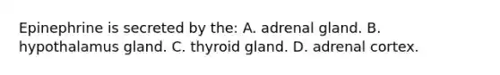 Epinephrine is secreted by​ the: A. adrenal gland. B. hypothalamus gland. C. thyroid gland. D. adrenal cortex.