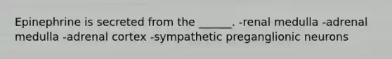 Epinephrine is secreted from the ______. -renal medulla -adrenal medulla -adrenal cortex -sympathetic preganglionic neurons