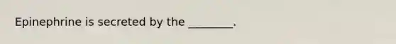 Epinephrine is secreted by the ________.