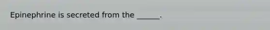 Epinephrine is secreted from the ______.