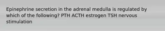 Epinephrine secretion in the adrenal medulla is regulated by which of the following? PTH ACTH estrogen TSH nervous stimulation