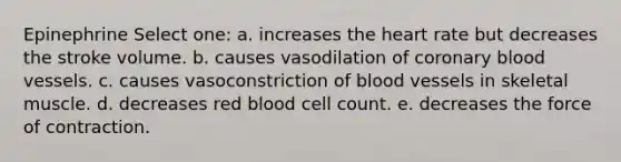 Epinephrine Select one: a. increases the heart rate but decreases the stroke volume. b. causes vasodilation of coronary blood vessels. c. causes vasoconstriction of blood vessels in skeletal muscle. d. decreases red blood cell count. e. decreases the force of contraction.