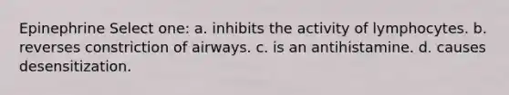 Epinephrine Select one: a. inhibits the activity of lymphocytes. b. reverses constriction of airways. c. is an antihistamine. d. causes desensitization.