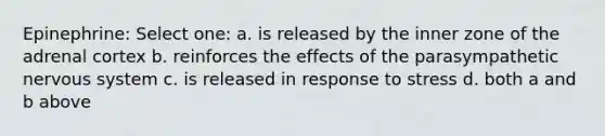 Epinephrine: Select one: a. is released by the inner zone of the adrenal cortex b. reinforces the effects of the parasympathetic nervous system c. is released in response to stress d. both a and b above