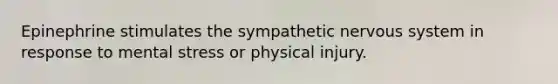 Epinephrine stimulates the sympathetic nervous system in response to mental stress or physical injury.