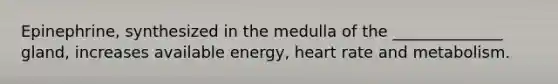 Epinephrine, synthesized in the medulla of the ______________ gland, increases available energy, heart rate and metabolism.