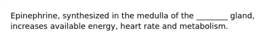 Epinephrine, synthesized in the medulla of the ________ gland, increases available energy, heart rate and metabolism.