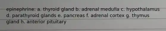 epinephrine: a. thyroid gland b. adrenal medulla c. hypothalamus d. parathyroid glands e. pancreas f. adrenal cortex g. thymus gland h. anterior pituitary