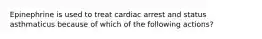 Epinephrine is used to treat cardiac arrest and status asthmaticus because of which of the following actions?