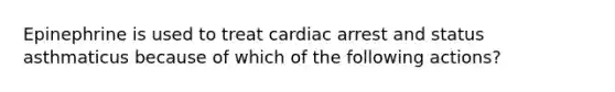 Epinephrine is used to treat cardiac arrest and status asthmaticus because of which of the following actions?