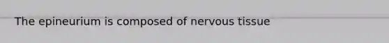 The epineurium is composed of nervous tissue