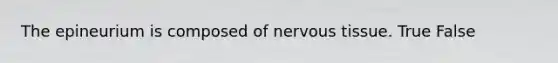 The epineurium is composed of nervous tissue. True False