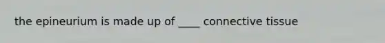 the epineurium is made up of ____ connective tissue