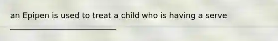 an Epipen is used to treat a child who is having a serve ___________________________