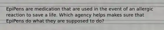 EpiPens are medication that are used in the event of an allergic reaction to save a life. Which agency helps makes sure that EpiPens do what they are supposed to do?