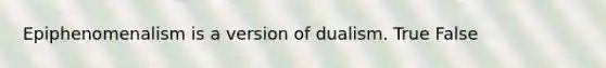 Epiphenomenalism is a version of dualism. True False