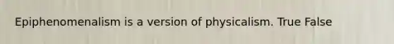 Epiphenomenalism is a version of physicalism. True False