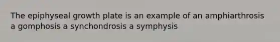 The epiphyseal growth plate is an example of an amphiarthrosis a gomphosis a synchondrosis a symphysis