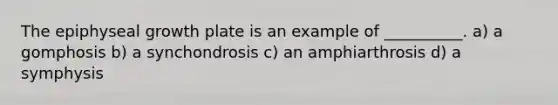 The epiphyseal growth plate is an example of __________. a) a gomphosis b) a synchondrosis c) an amphiarthrosis d) a symphysis