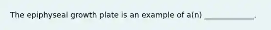 The epiphyseal growth plate is an example of a(n) _____________.