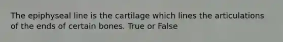 The epiphyseal line is the cartilage which lines the articulations of the ends of certain bones. True or False