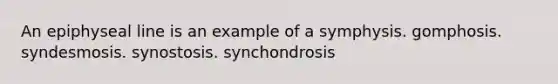 An epiphyseal line is an example of a symphysis. gomphosis. syndesmosis. synostosis. synchondrosis