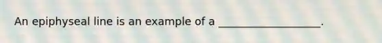 An epiphyseal line is an example of a ___________________.