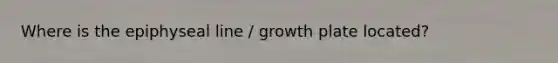 Where is the epiphyseal line / growth plate located?