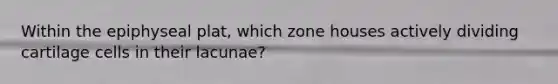 Within the epiphyseal plat, which zone houses actively dividing cartilage cells in their lacunae?