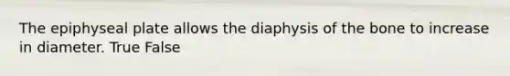 The epiphyseal plate allows the diaphysis of the bone to increase in diameter. True False