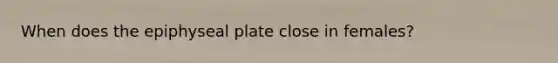 When does the epiphyseal plate close in females?