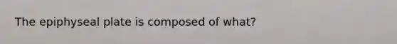 The epiphyseal plate is composed of what?