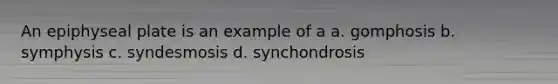 An epiphyseal plate is an example of a a. gomphosis b. symphysis c. syndesmosis d. synchondrosis