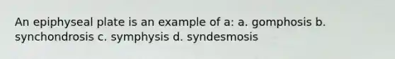 An epiphyseal plate is an example of a: a. gomphosis b. synchondrosis c. symphysis d. syndesmosis