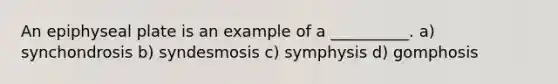 An epiphyseal plate is an example of a __________. a) synchondrosis b) syndesmosis c) symphysis d) gomphosis