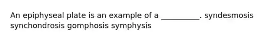 An epiphyseal plate is an example of a __________. syndesmosis synchondrosis gomphosis symphysis