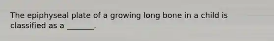 The epiphyseal plate of a growing long bone in a child is classified as a _______.