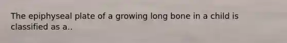 The epiphyseal plate of a growing long bone in a child is classified as a..