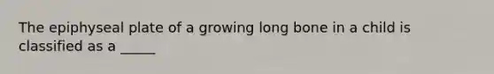 The epiphyseal plate of a growing long bone in a child is classified as a _____