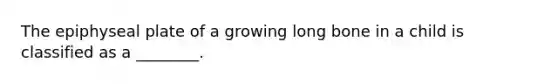 The epiphyseal plate of a growing long bone in a child is classified as a ________.