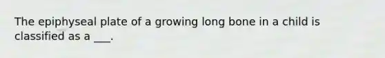 The epiphyseal plate of a growing long bone in a child is classified as a ___.