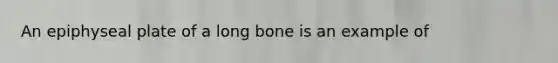 An epiphyseal plate of a long bone is an example of