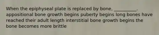 When the epiphyseal plate is replaced by bone, __________. appositional bone growth begins puberty begins long bones have reached their adult length interstitial bone growth begins the bone becomes more brittle