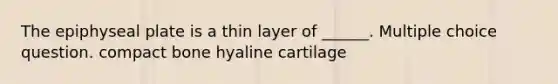 The epiphyseal plate is a thin layer of ______. Multiple choice question. compact bone hyaline cartilage