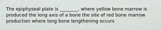 The epiphyseal plate is ________. where yellow bone marrow is produced the long axis of a bone the site of red bone marrow production where long bone lengthening occurs