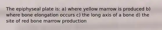 The epiphyseal plate is: a) where yellow marrow is produced b) where bone elongation occurs c) the long axis of a bone d) the site of red bone marrow production